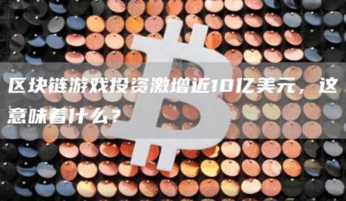 区块链游戏投资激增近10亿美元，这意味着什么？