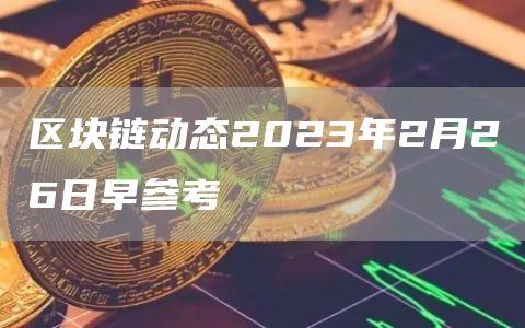 区块链动态2023年2月26日早参考