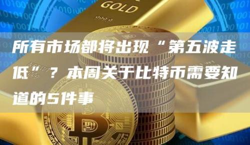 所有市场都将出现“第五波走低”?本周关于比特币需要知道的5件事