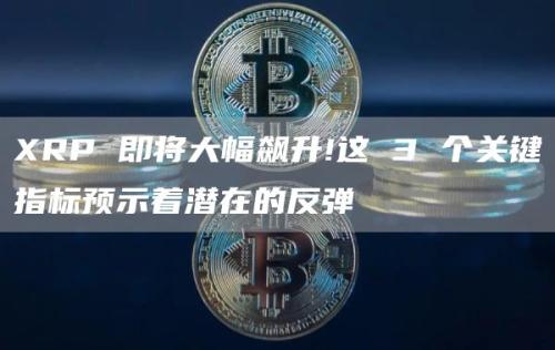 XRP 即将大幅飙升!这 3 个关键指标预示着潜在的反弹