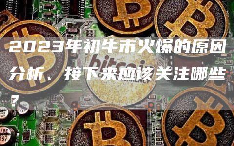 2023年初牛市火爆的原因分析、接下来应该关注哪些？
