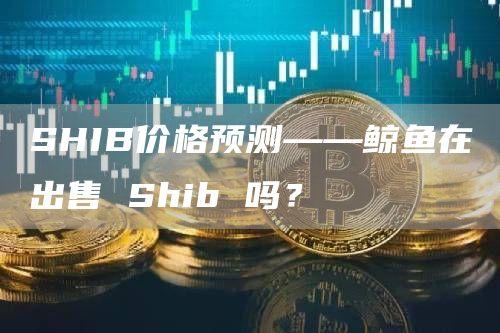 SHIB价格预测——鲸鱼在出售 Shib 吗？
