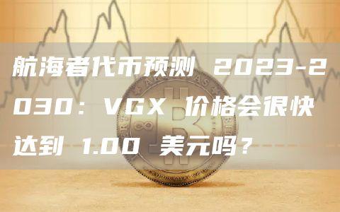 航海者代币预测 2023-2030：VGX 价格会很快达到 1.00 美元吗？