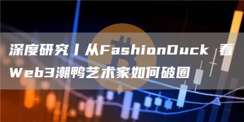 深度研究丨从FashionDuck 看Web3潮鸭艺术家如何破圈