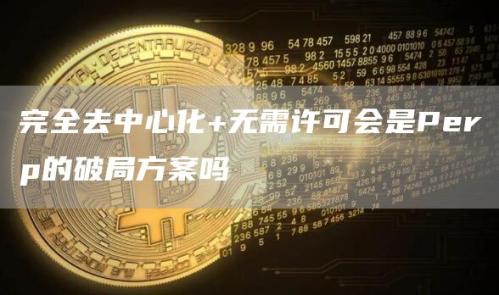 完全去中心化+无需许可会是Perp的破局方案吗