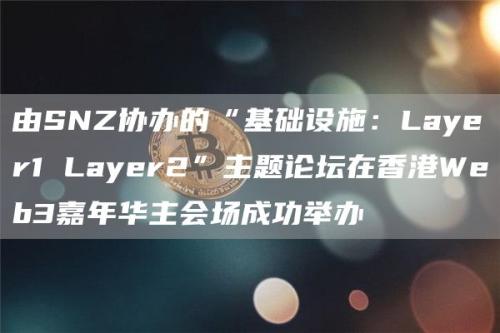 由SNZ协办的“基础设施：Layer1 Layer2”主题论坛在香港Web3嘉年华主会场成功举办